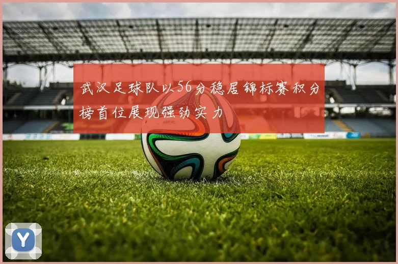 武汉足球队以56分稳居锦标赛积分榜首位展现强劲实力