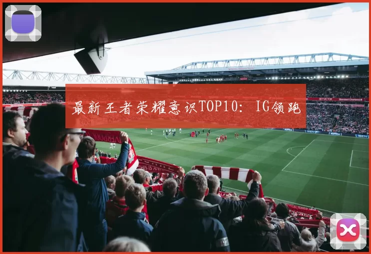 最新王者荣耀意识TOP10：IG领跑