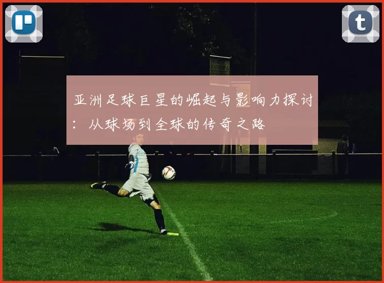 亚洲足球巨星的崛起与影响力探讨：从球场到全球的传奇之路