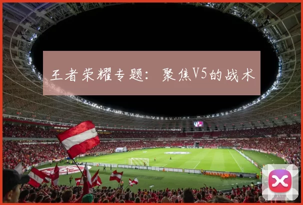 王者荣耀专题：聚焦V5的战术