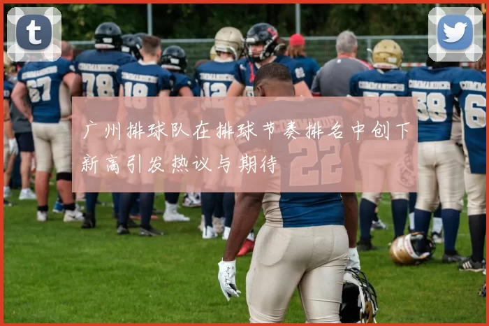 广州排球队在排球节奏排名中创下新高引发热议与期待