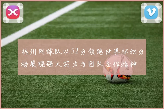 杭州网球队以52分领跑世界杯积分榜展现强大实力与团队合作精神