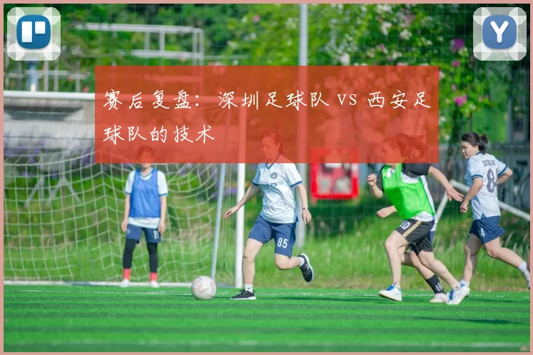 赛后复盘：深圳足球队 vs 西安足球队的技术