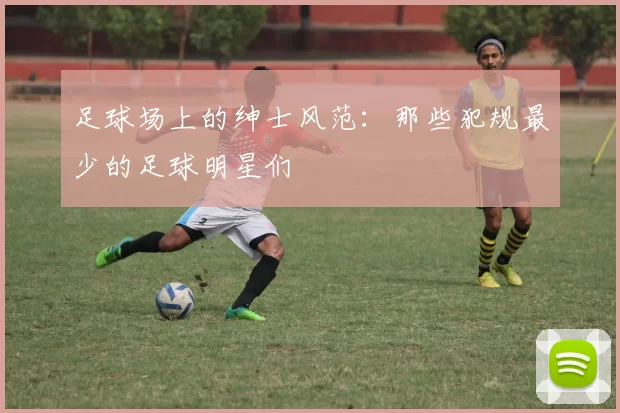 足球场上的绅士风范：那些犯规最少的足球明星们