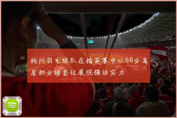 杭州羽毛球队在精英赛中以60分高居积分榜首位展现强劲实力