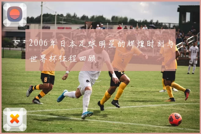 2006年日本足球明星的辉煌时刻与世界杯征程回顾