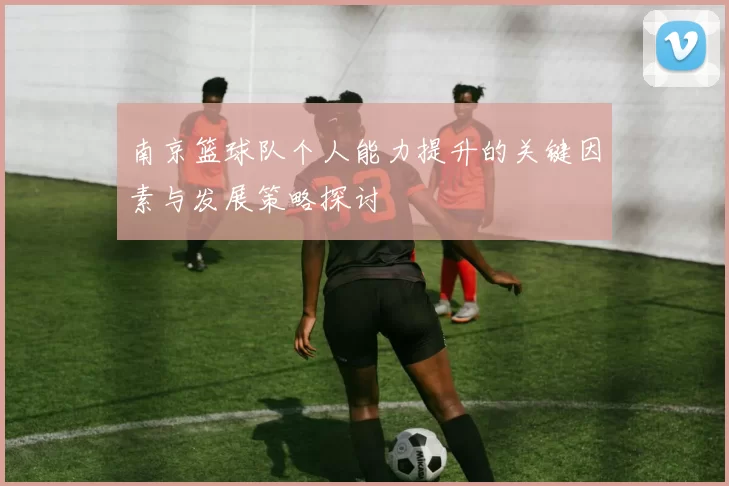 南京篮球队个人能力提升的关键因素与发展策略探讨