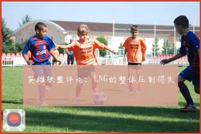 英雄联盟评论：LNG的整体压制得失