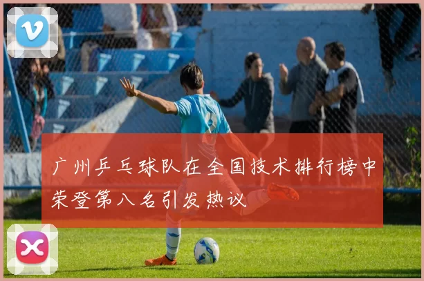 广州乒乓球队在全国技术排行榜中荣登第八名引发热议