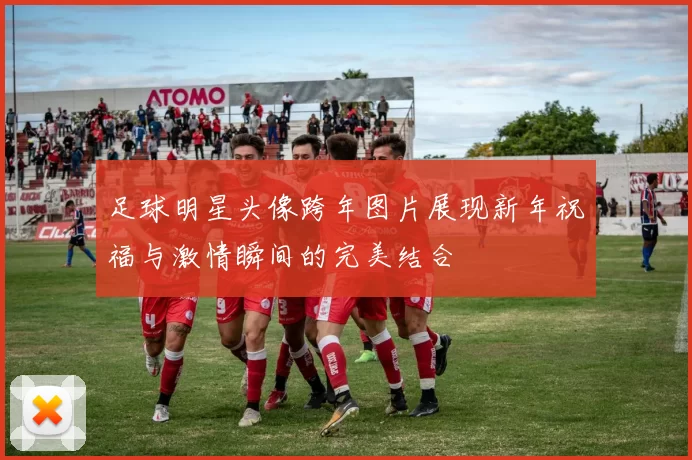 足球明星头像跨年图片展现新年祝福与激情瞬间的完美结合