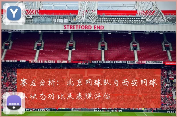 赛后分析：北京网球队与西安网球队状态对比及表现评估