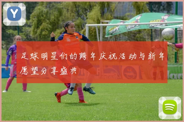 足球明星们的跨年庆祝活动与新年愿望分享盛典