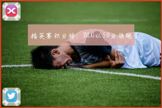 精英赛积分榜：BLG以50分领跑