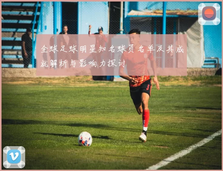 全球足球明星知名球员名单及其成就解析与影响力探讨