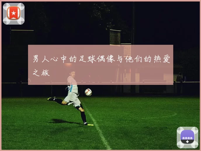 男人心中的足球偶像与他们的热爱之旅